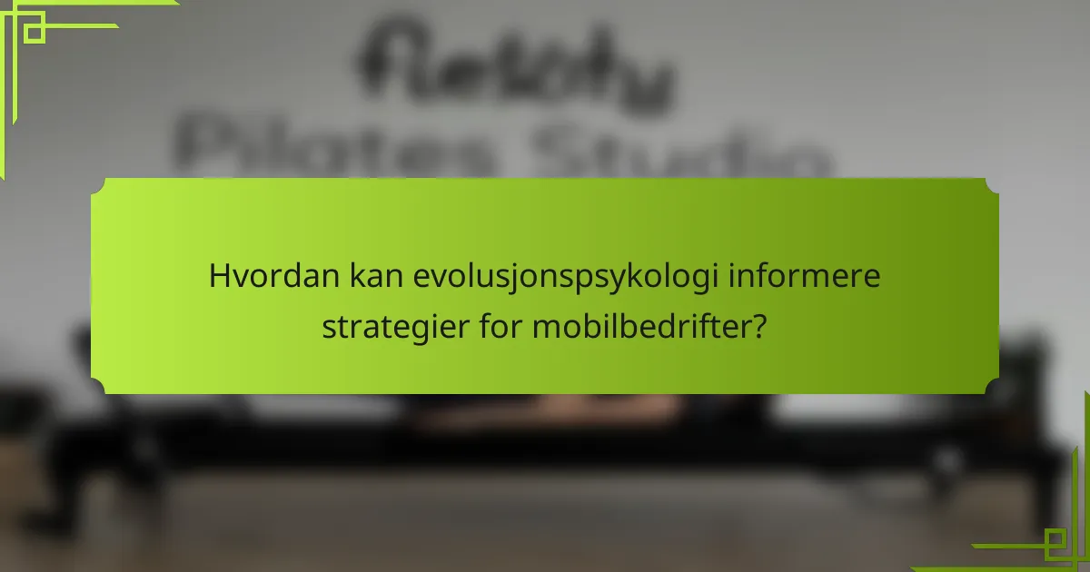 Hvordan kan evolusjonspsykologi informere strategier for mobilbedrifter?
