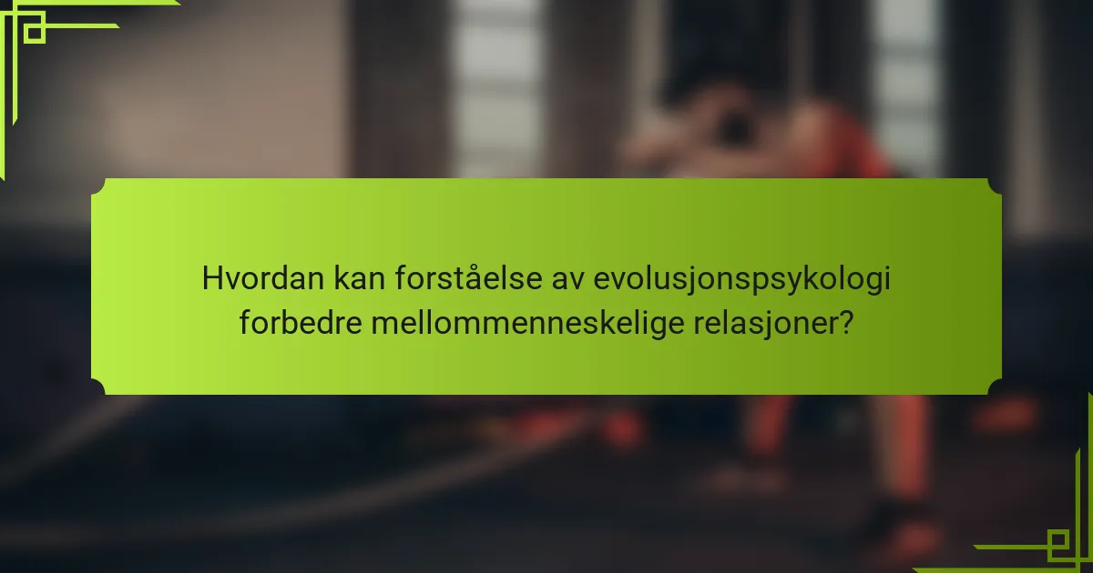 Hvordan kan forståelse av evolusjonspsykologi forbedre mellommenneskelige relasjoner?