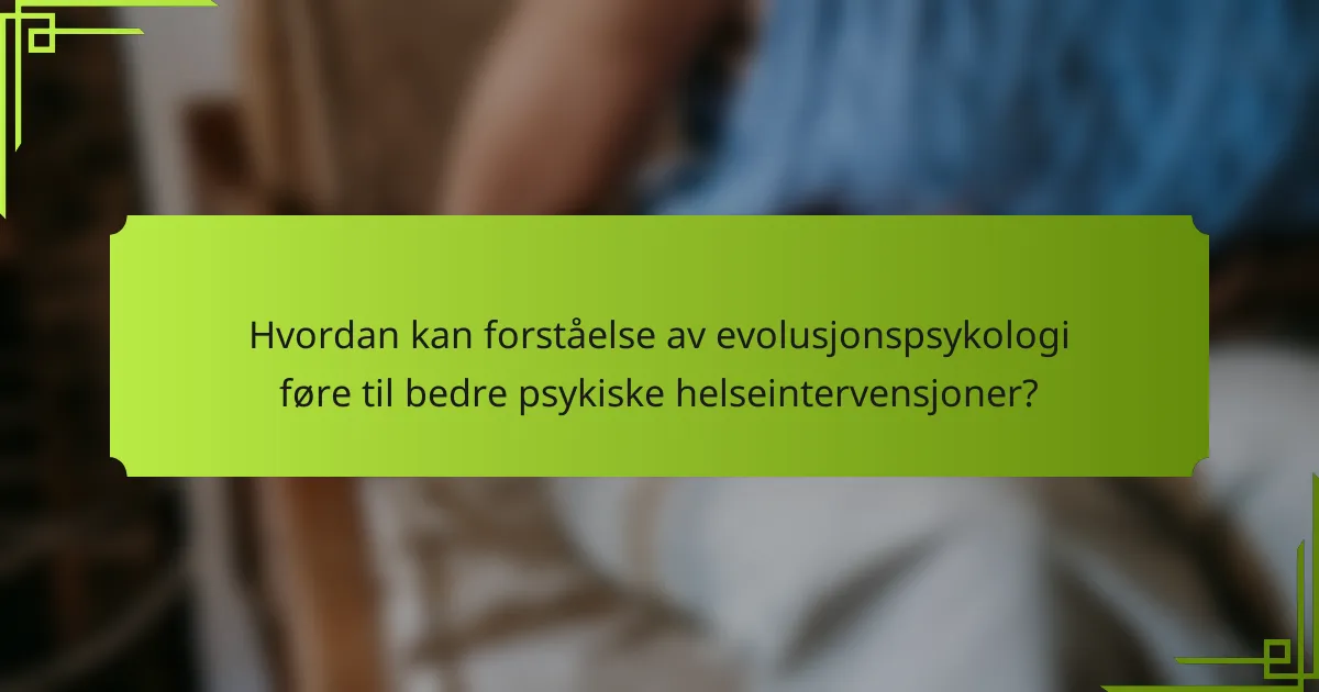 Hvordan kan forståelse av evolusjonspsykologi føre til bedre psykiske helseintervensjoner?