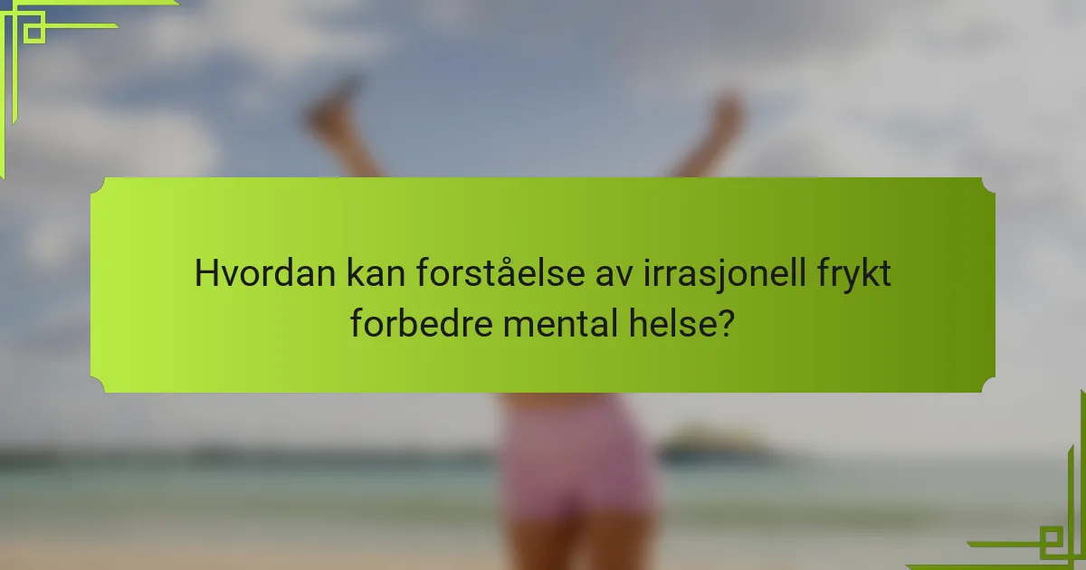 Hvordan kan forståelse av irrasjonell frykt forbedre mental helse?