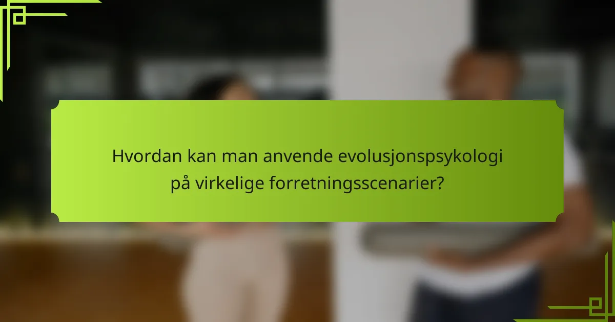 Hvordan kan man anvende evolusjonspsykologi på virkelige forretningsscenarier?