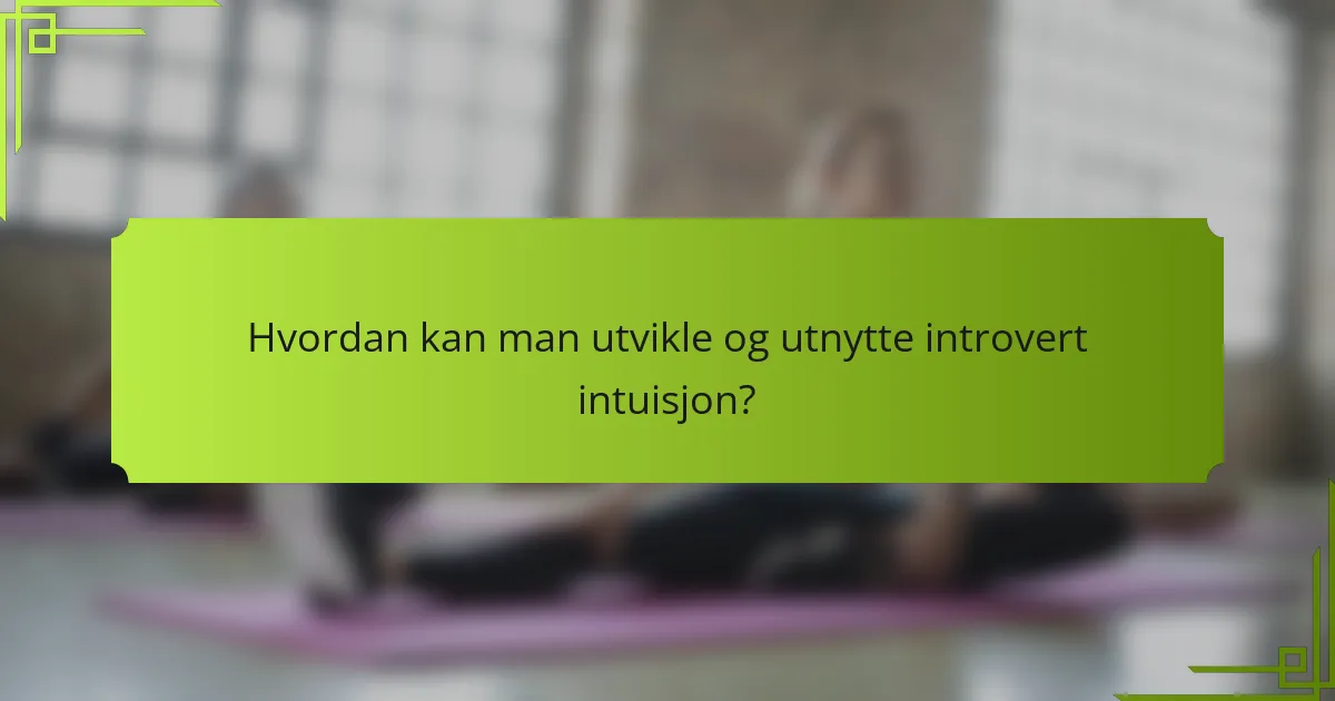 Hvordan kan man utvikle og utnytte introvert intuisjon?