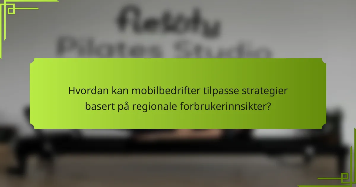Hvordan kan mobilbedrifter tilpasse strategier basert på regionale forbrukerinnsikter?