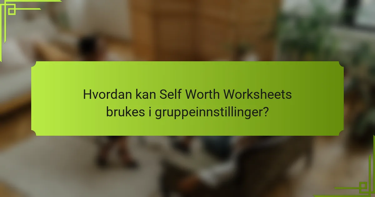 Hvordan kan Self Worth Worksheets brukes i gruppeinnstillinger?