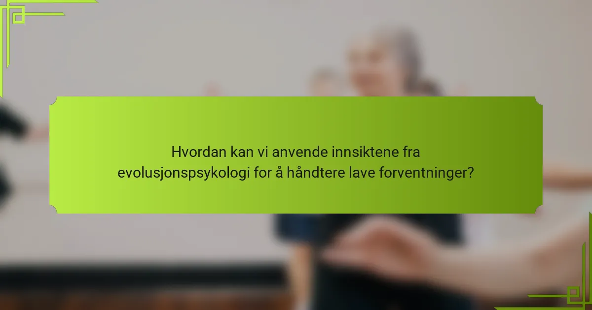 Hvordan kan vi anvende innsiktene fra evolusjonspsykologi for å håndtere lave forventninger?