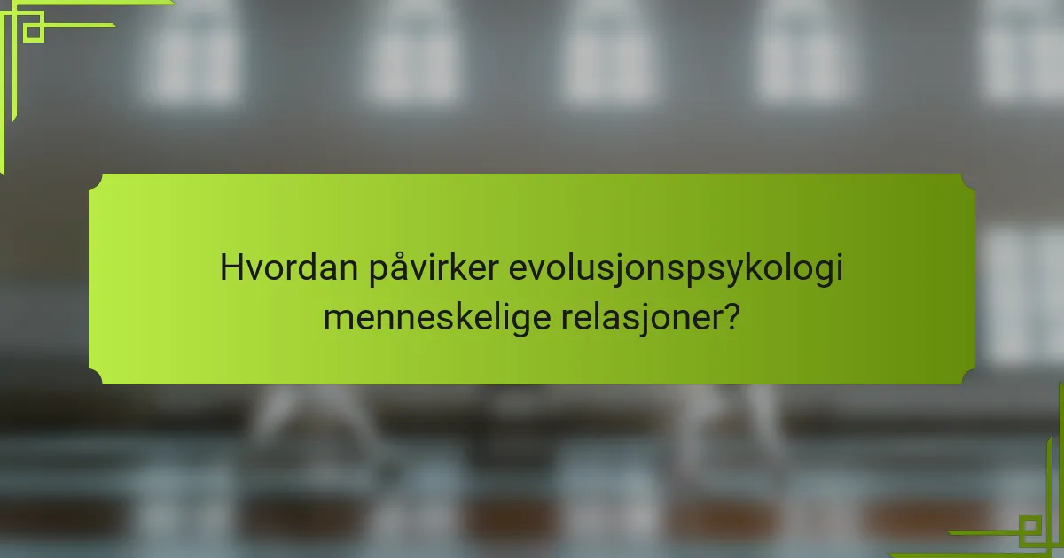 Hvordan påvirker evolusjonspsykologi menneskelige relasjoner?