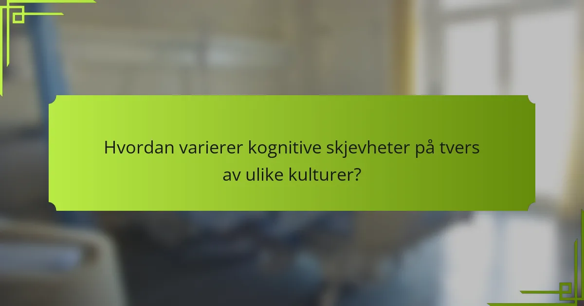 Hvordan varierer kognitive skjevheter på tvers av ulike kulturer?